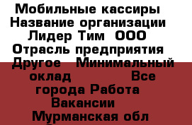Мобильные кассиры › Название организации ­ Лидер Тим, ООО › Отрасль предприятия ­ Другое › Минимальный оклад ­ 50 000 - Все города Работа » Вакансии   . Мурманская обл.,Оленегорск г.